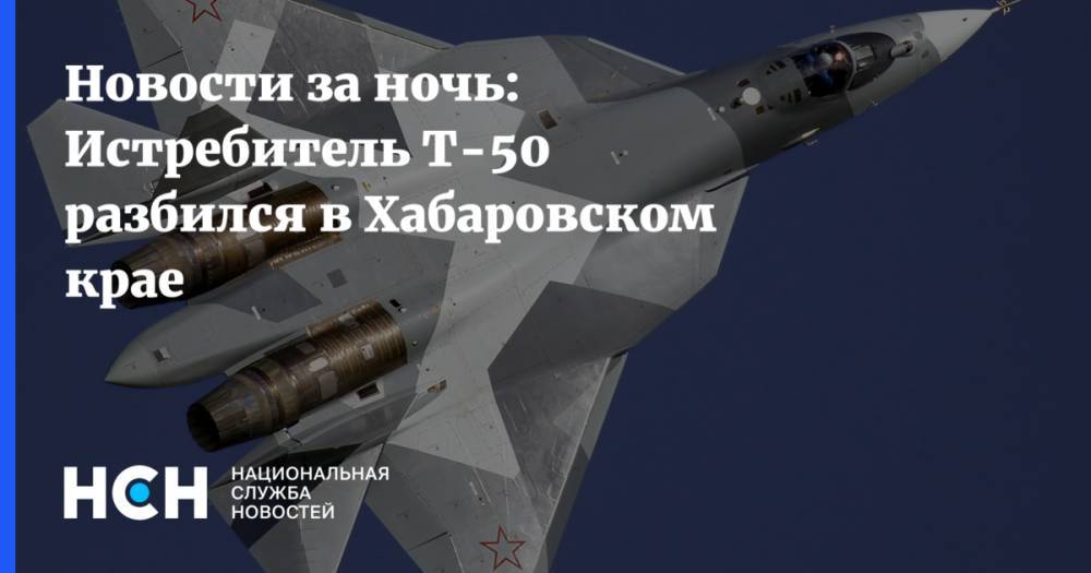 Новости за ночь: Истребитель Т-50 разбился в Хабаровском крае