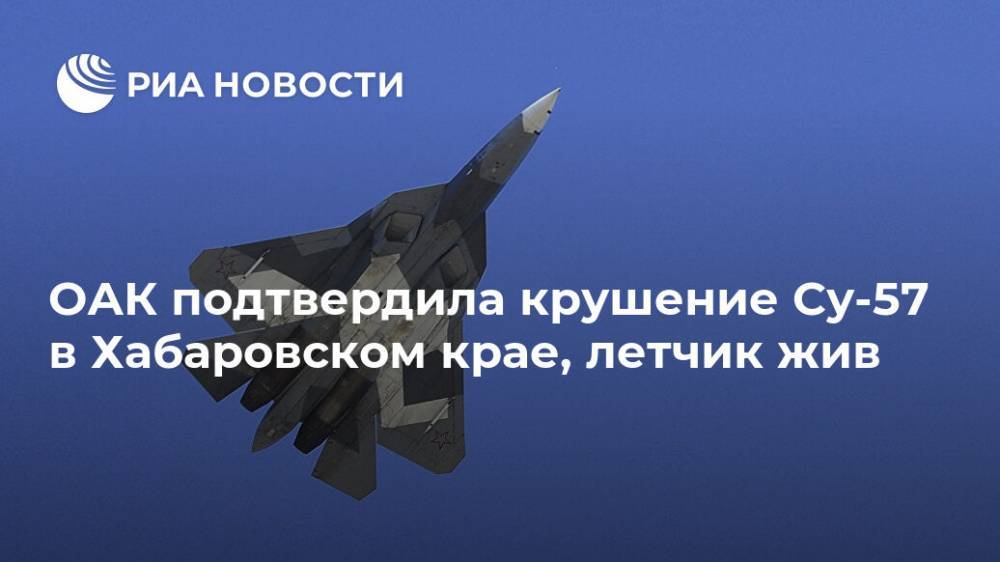 ОАК подтвердила крушение Су-57 в Хабаровском крае, летчик жив