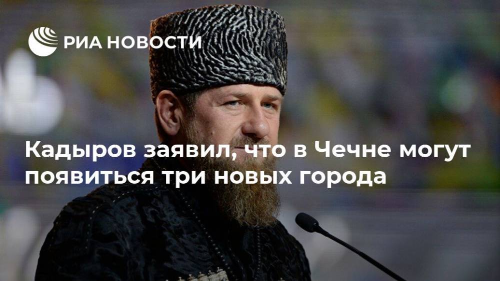 Рамзан Кадыров - Кадыров заявил, что в Чечне могут появиться три новых города - ria.ru - респ. Чечня - Науру - Грозный