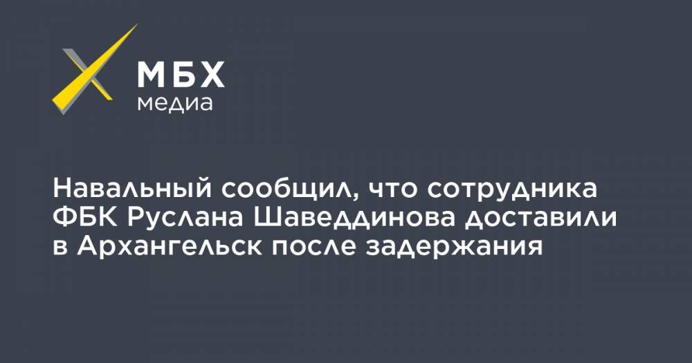Навальный сообщил, что сотрудника ФБК Руслана Шаведдинова доставили в Архангельск после задержания