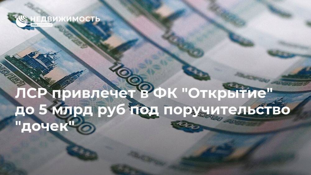 ЛСР привлечет в ФК "Открытие" до 5 млрд руб под поручительство "дочек"