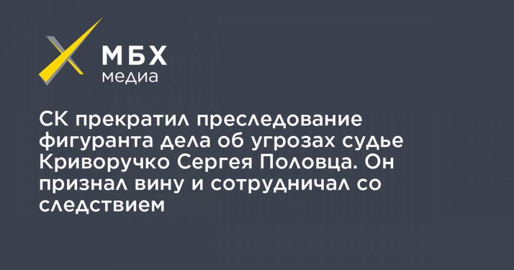 СК прекратил преследование фигуранта дела об угрозах судье Криворучко Сергея Половца. Он признал вину и сотрудничал со следствием