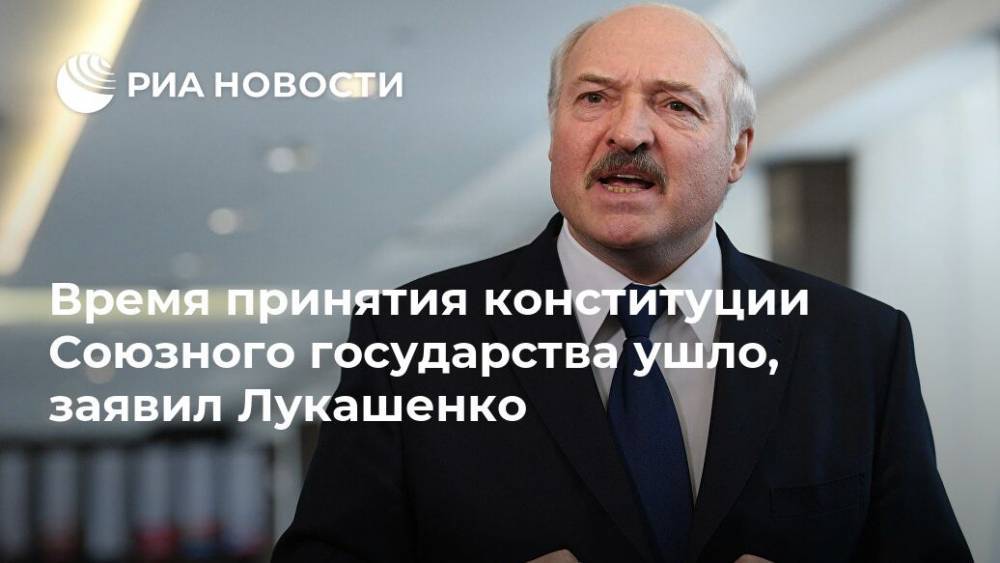 Время принятия конституции Союзного государства ушло, заявил Лукашенко