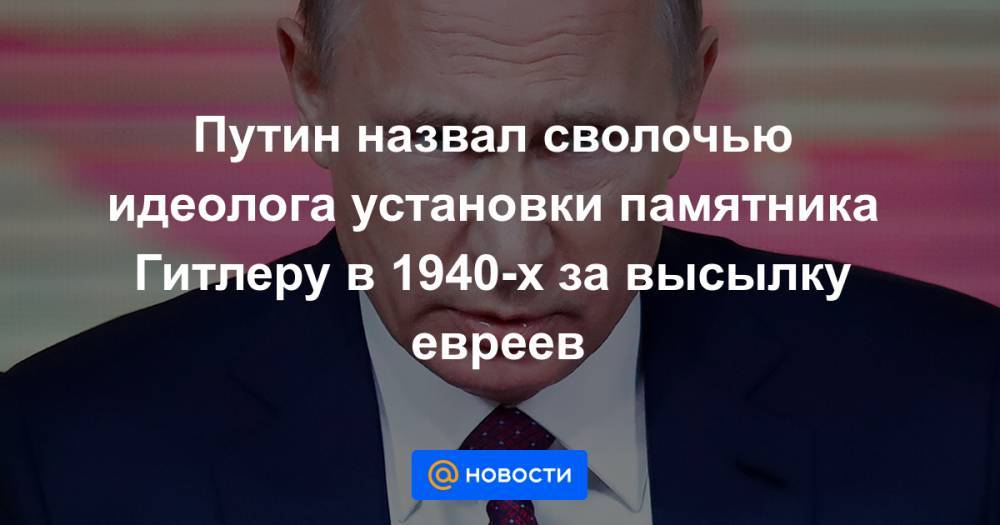 Путин назвал сволочью идеолога установки памятника Гитлеру в 1940-х за высылку евреев