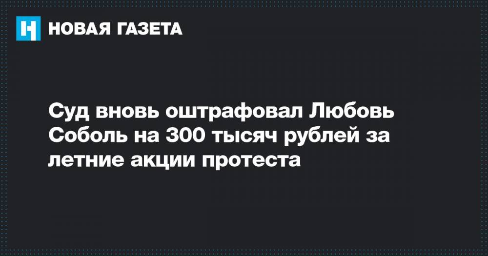 Суд вновь оштрафовал Любовь Соболь на 300 тысяч рублей за летние акции протеста