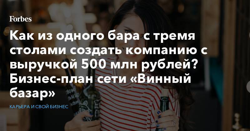 Как из одного бара с тремя столами создать компанию с выручкой  500 млн рублей? Бизнес-план сети «Винный базар»
