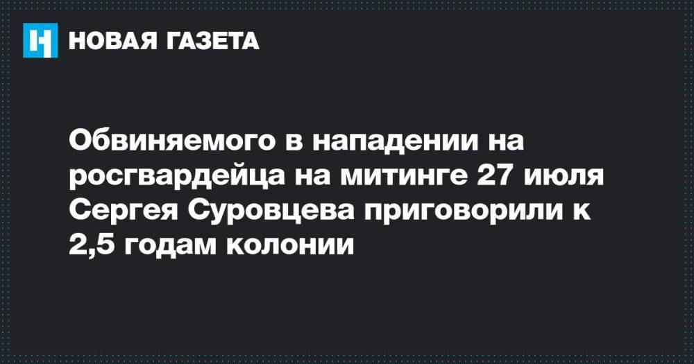 Обвиняемого в нападении на росгвардейца на митинге 27 июля Сергея Суровцева приговорили к 2,5 годам колонии