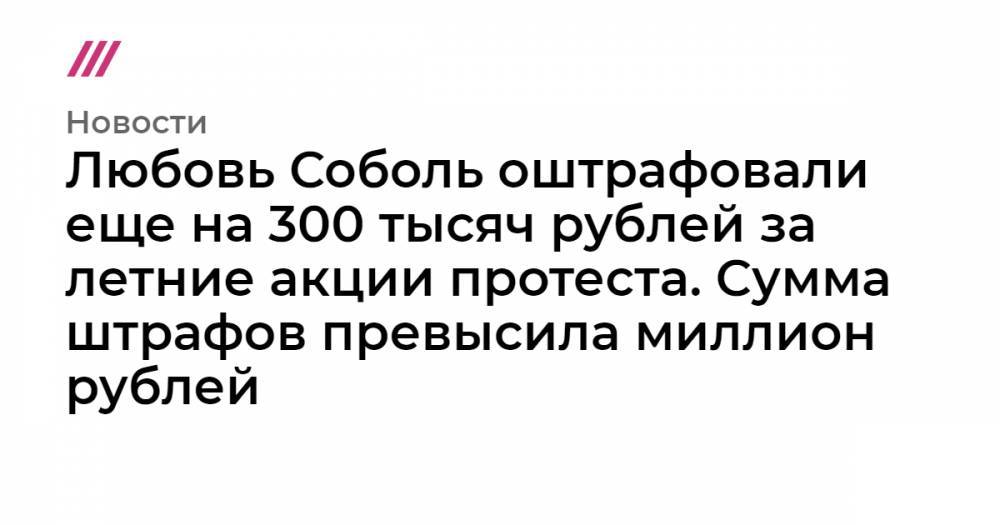 Любовь Соболь оштрафовали еще на 300 тысяч рублей за летние акции протеста. Сумма штрафов превысила миллион рублей