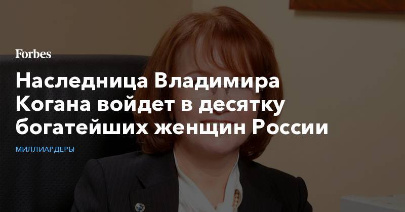 Наследница Владимира Когана войдет в десятку богатейших женщин России