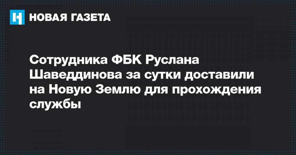Сотрудника ФБК Руслана Шаведдинова за сутки доставили на Новую Землю для прохождения службы