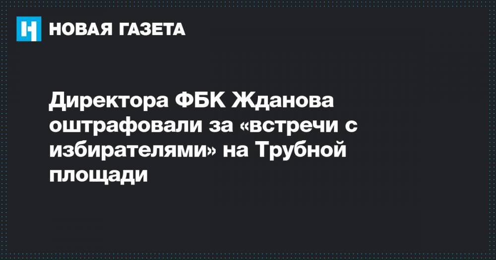 Директора ФБК Жданова оштрафовали за «встречи с избирателями» на Трубной площади