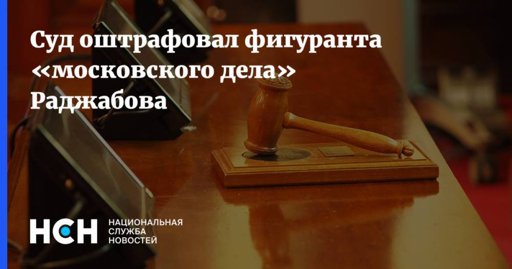 Суд оштрафовал фигуранта «московского дела» Раджабова