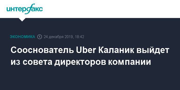 Сооснователь Uber Каланик выйдет из совета директоров компании