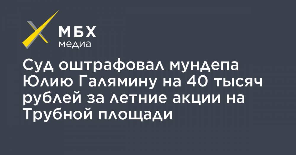 Суд оштрафовал мундепа Юлию Галямину на 40 тысяч рублей за летние акции на Трубной площади