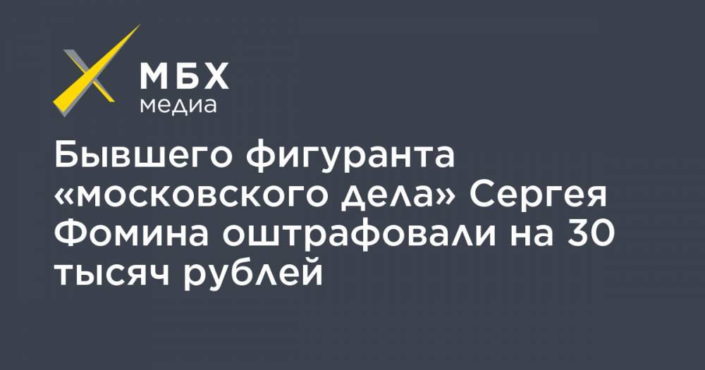 Бывшего фигуранта «московского дела» Сергея Фомина оштрафовали на 30 тысяч рублей