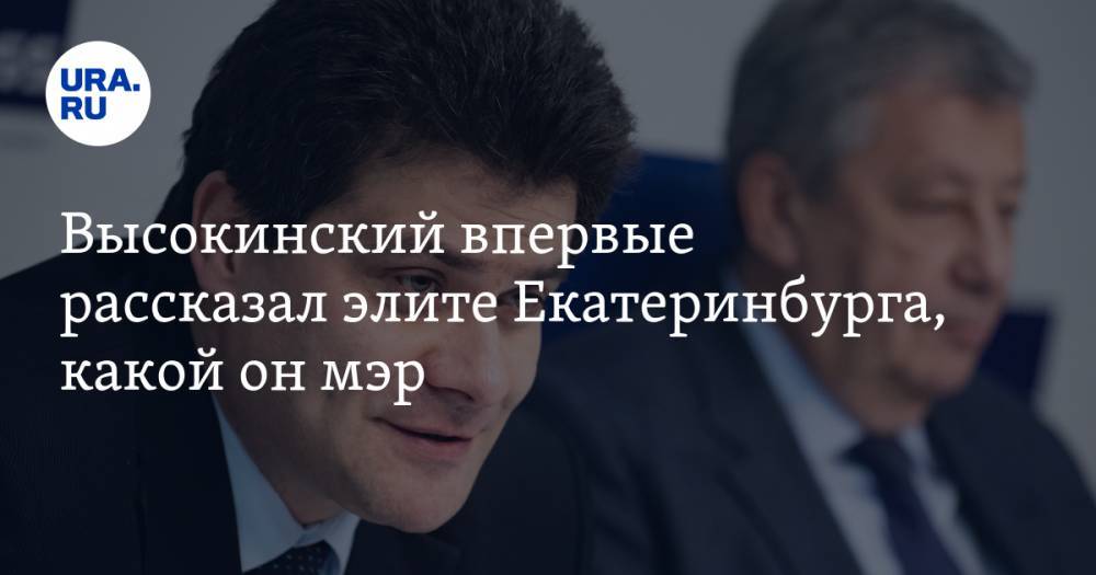 Высокинский впервые рассказал элите Екатеринбурга, какой он мэр