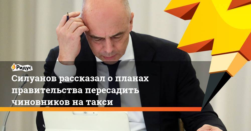 Силуанов рассказал о планах правительства пересадить чиновников на такси
