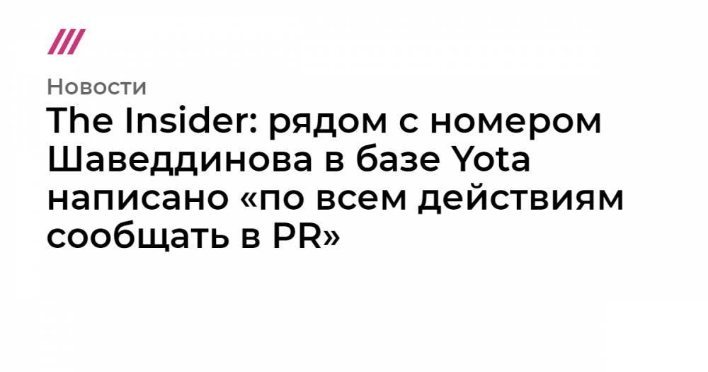 The Insider: рядом с номером Шаведдинова в базе Yota написано «по всем действиям сообщать в PR»