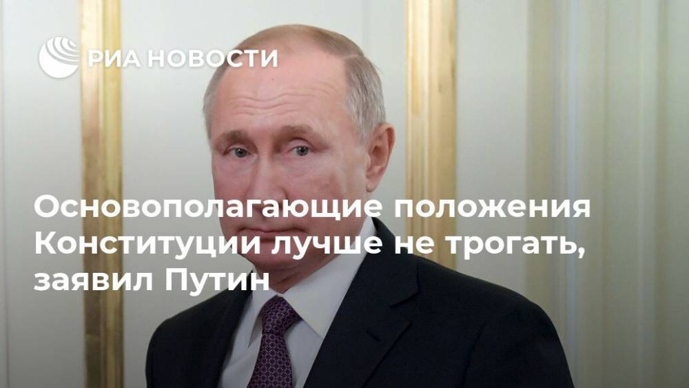 Основополагающие положения Конституции лучше не трогать, заявил Путин