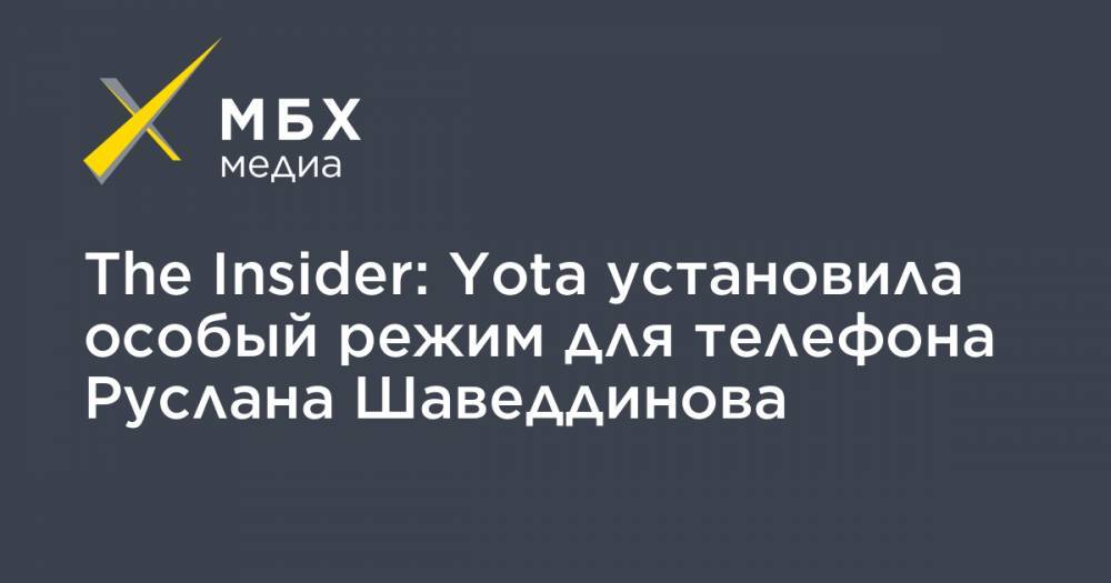The Insider: Yota установила особый режим для телефона Руслана Шаведдинова