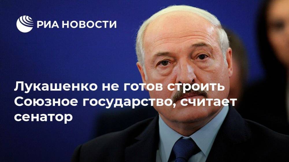 Лукашенко не готов строить Союзное государство, считает сенатор