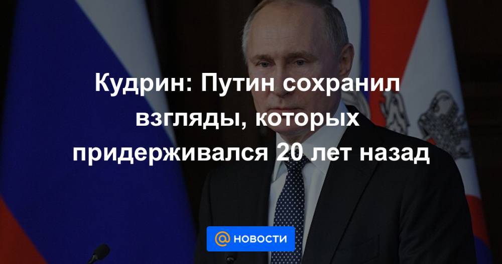 Кудрин: Путин сохранил взгляды, которых придерживался 20 лет назад