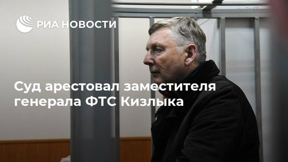 Суд арестовал заместителя генерала ФТС Кизлыка