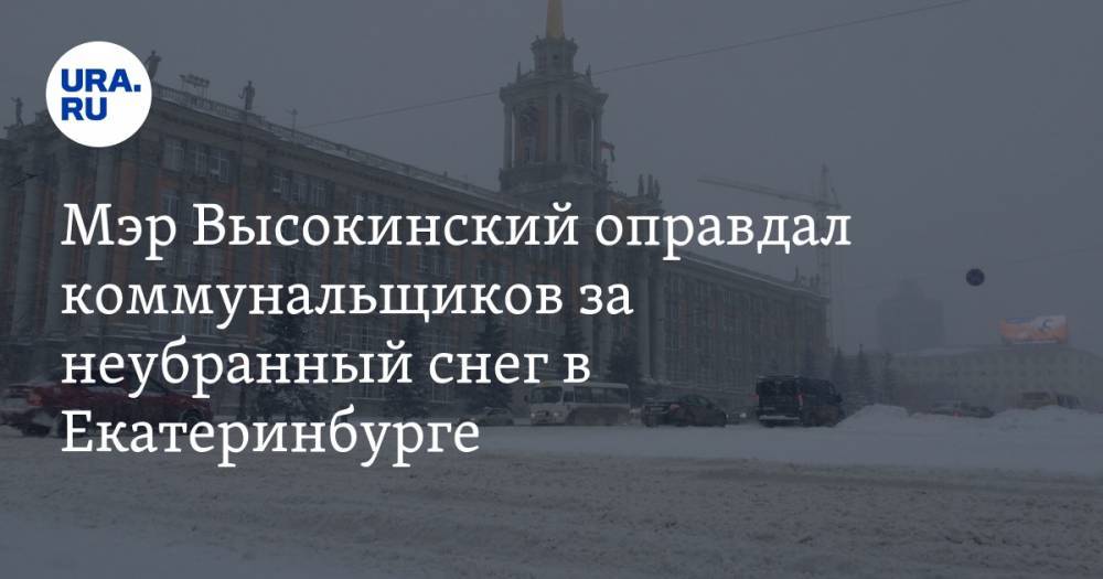 Мэр Высокинский оправдал коммунальщиков за неубранный снег в Екатеринбурге