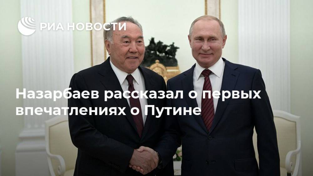Назарбаев рассказал о первых впечатлениях о Путине