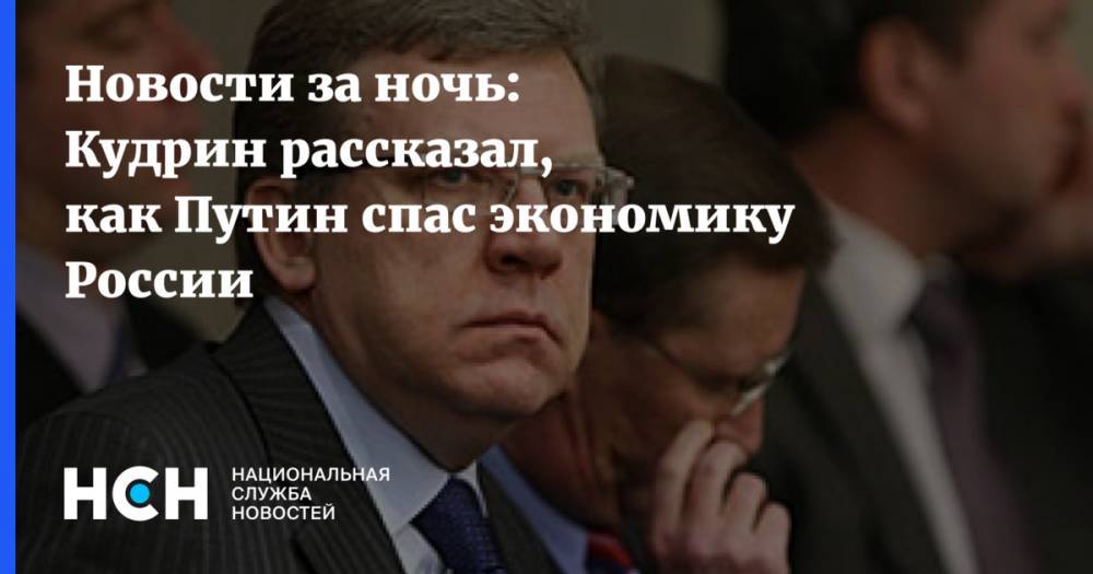 Новости за ночь: Кудрин рассказал, как Путин спас экономику России