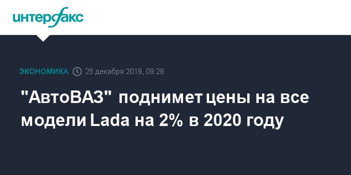 "АвтоВАЗ" поднимет цены на все модели Lada на 2% в 2020 году
