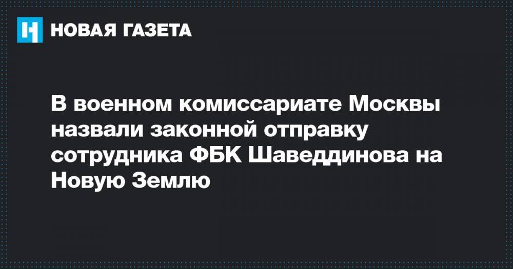 В военном комиссариате Москвы назвали законной отправку сотрудника ФБК Шаведдинова на Новую Землю