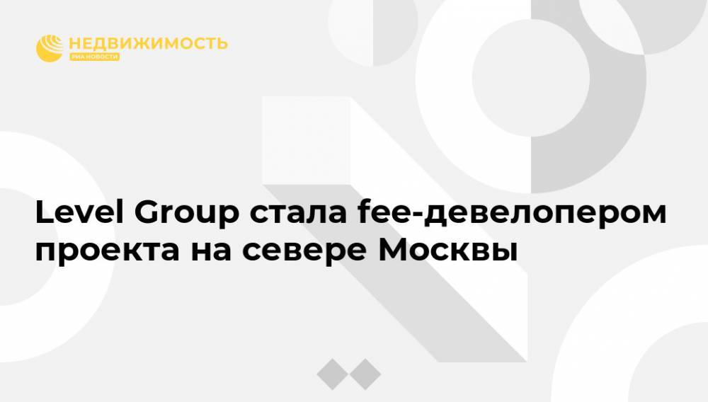Вадим Мошкович - Level Group стала fee-девелопером проекта на севере Москвы - realty.ria.ru - Москва