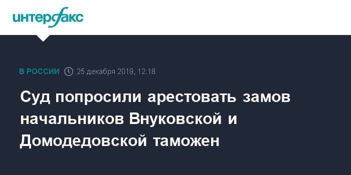 Суд попросили арестовать замов начальников Внуковской и Домодедовской таможни