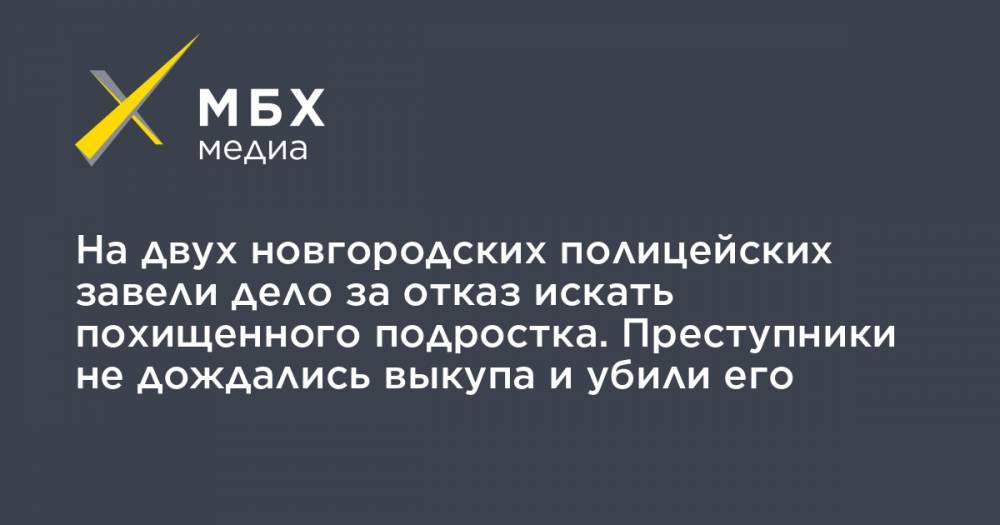 На двух новгородских полицейских завели дело за отказ искать похищенного подростка. Преступники не дождались выкупа и убили его