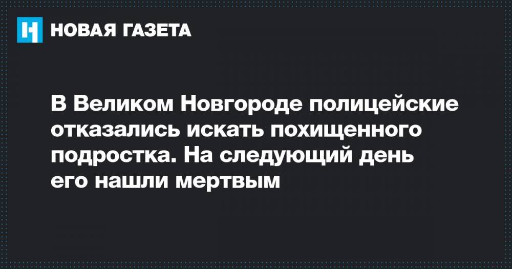 В Великом Новгороде полицейские отказались искать похищенного подростка. На следующий день его нашли мертвым