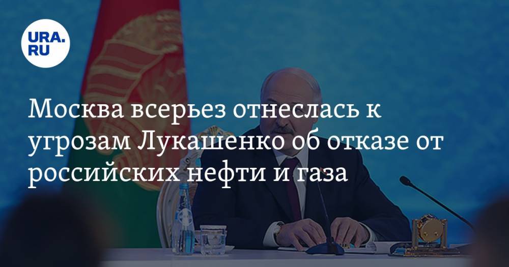 Москва всерьез отнеслась к угрозам Лукашенко об отказе от российских нефти и газа