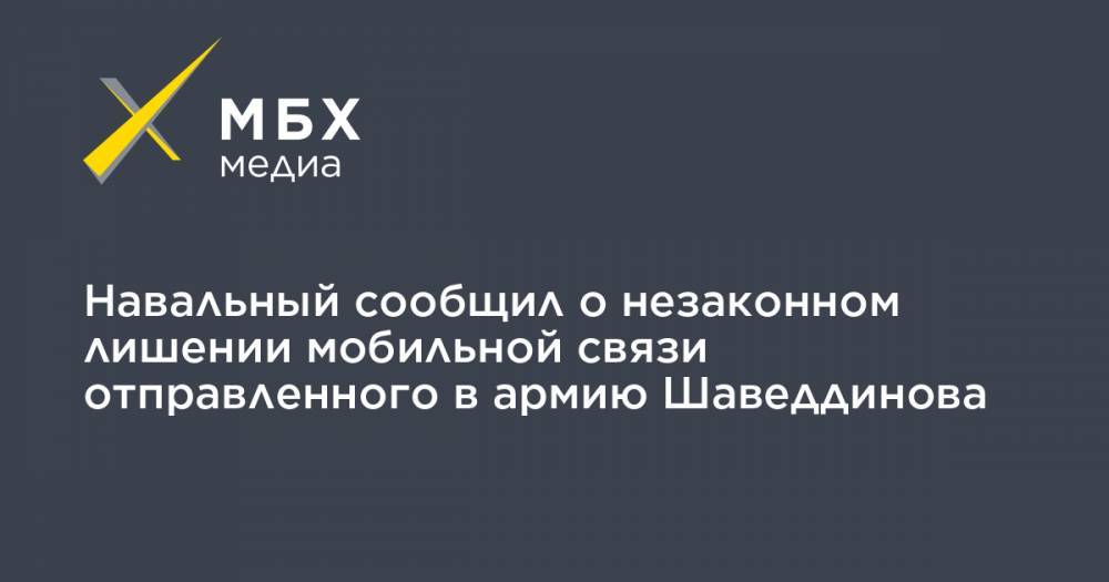 Навальный сообщил о незаконном лишении мобильной связи отправленного в армию Шаведдинова