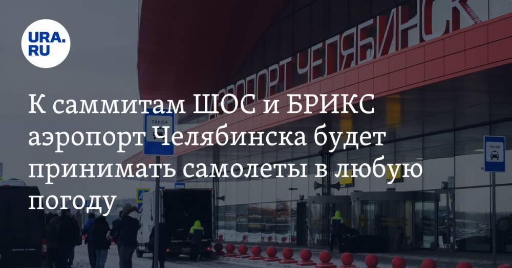 К саммитам ШОС и БРИКС аэропорт Челябинска будет принимать самолеты в любую погоду
