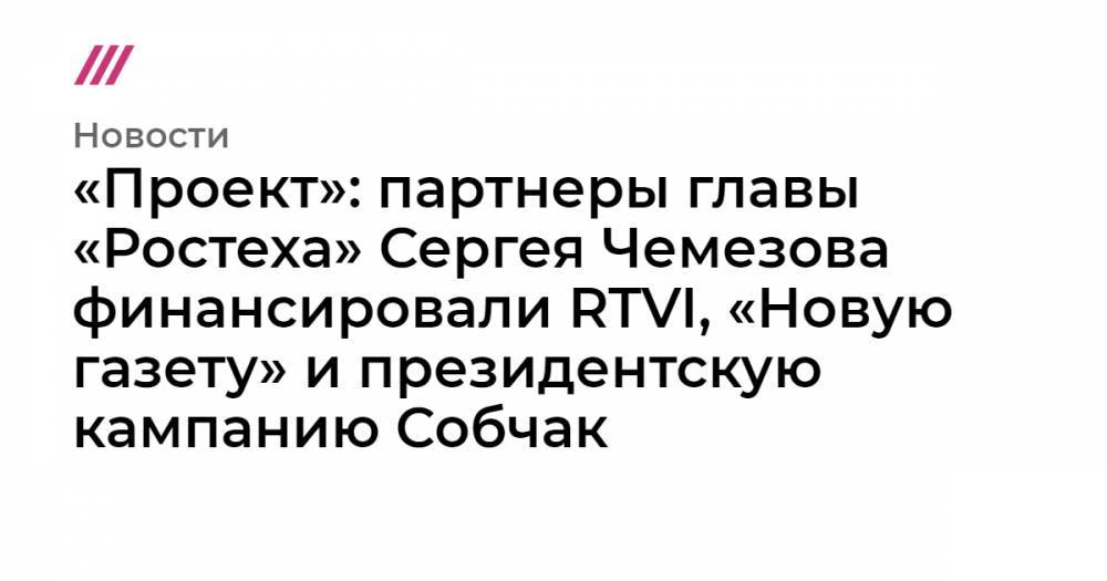«Проект»: партнеры главы «Ростеха» Сергея Чемезова финансировали RTVI, «Новую газету» и президентскую кампанию Собчак
