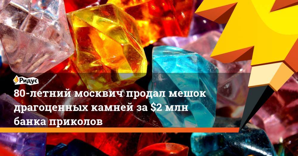 80-летний москвич продал мешок драгоценных камней за $2 млн банка приколов