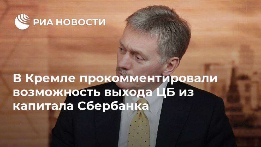 В Кремле прокомментировали возможность выхода ЦБ из капитала Сбербанка