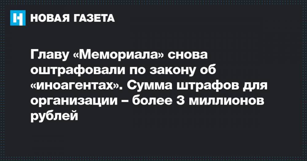 Главу «Мемориала» снова оштрафовали по закону об «иноагентах». Сумма штрафов для организации – более 3 миллионов рублей