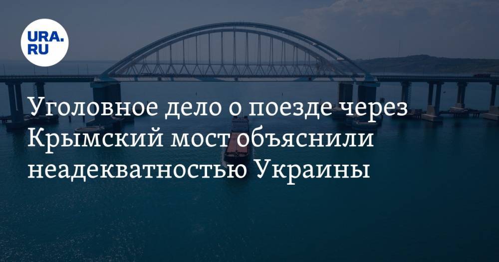 Уголовное дело о поезде через Крымский мост объяснили неадекватностью Украины