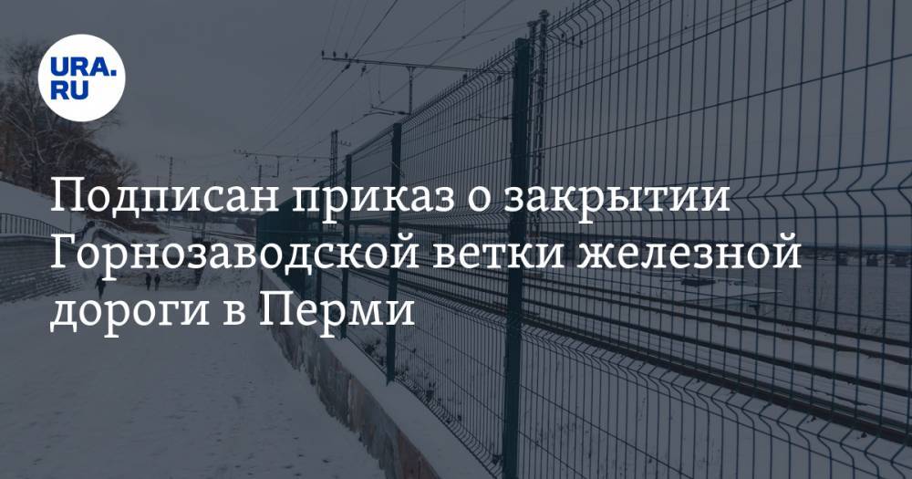 Подписан приказ о закрытии Горнозаводской ветки железной дороги в Перми