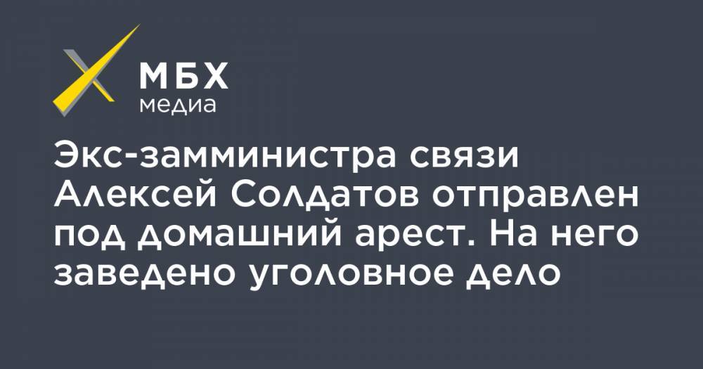 Экс-замминистра связи Алексей Солдатов отправлен под домашний арест. На него заведено уголовное дело