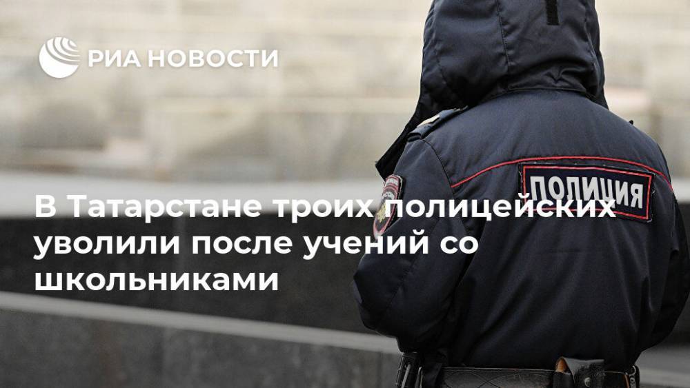 В Татарстане троих полицейских уволили после учений со школьниками