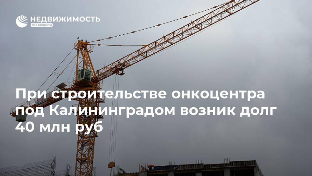 При строительстве онкоцентра под Калининградом возник долг 40 млн руб