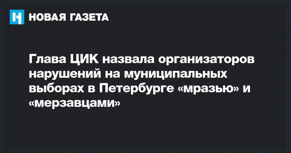 Глава ЦИК назвала организаторов нарушений на муниципальных выборах в Петербурге «мразью» и «мерзавцами»