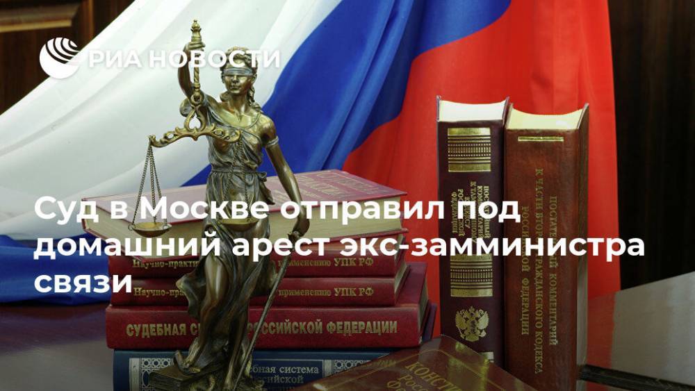 Суд в Москве отправил под домашний арест экс-замминистра связи